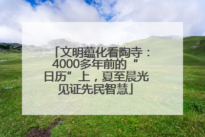 文明蕴化看陶寺：4000多年前的“日历”上，夏至晨光见证先民智慧