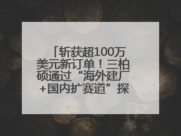 斩获超100万美元新订单！三柏硕通过“海外建厂+国内扩赛道”探索第二增长曲线
