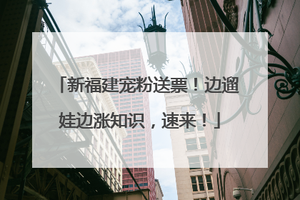 新福建宠粉送票！边遛娃边涨知识，速来！