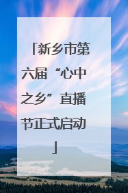 新乡市第六届“心中之乡”直播节正式启动