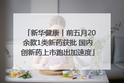 新华健康丨前五月20余款1类新药获批 国内创新药上市跑出加速度
