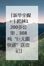 新华全媒+丨跨越1200多公里，308吨“巨无霸快递”送货记