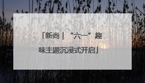 新尚｜“六一”趣味主题沉浸式开启