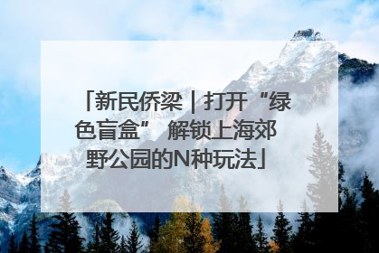 新民侨梁｜打开“绿色盲盒” 解锁上海郊野公园的N种玩法