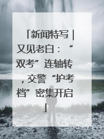 新闻特写｜又见老白：“双考”连轴转，交警“护考档”密集开启