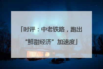 时评：中老铁路，跑出“鲜甜经济”加速度