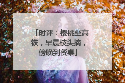 时评：樱桃坐高铁，早晨枝头摘，傍晚到餐桌