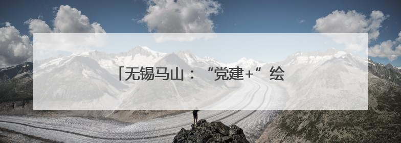 无锡马山：“党建+”绘就“为老服务”幸福底色