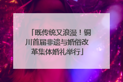 既传统又浪漫！铜川首届非遗与婚俗改革集体婚礼举行