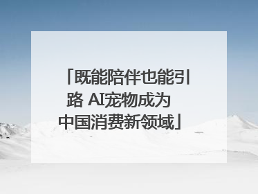 既能陪伴也能引路 AI宠物成为中国消费新领域