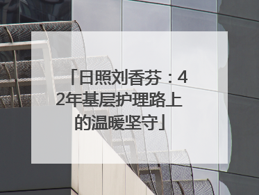 日照刘香芬：42年基层护理路上的温暖坚守