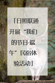 日照联通开展“我们的节日·端午”民俗体验活动