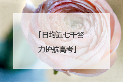 日均近七千警力护航高考