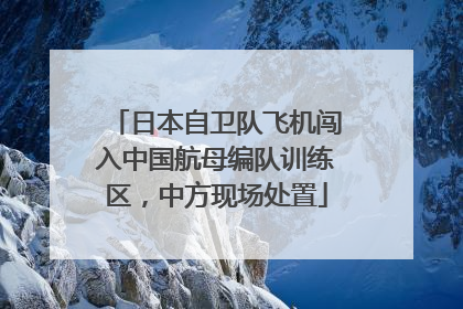 日本自卫队飞机闯入中国航母编队训练区，中方现场处置