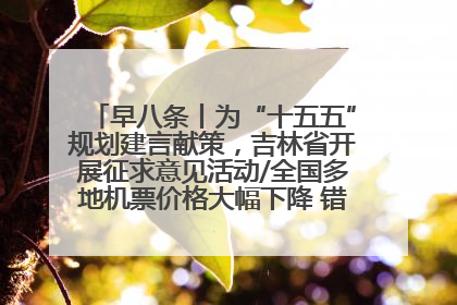 早八条丨为“十五五”规划建言献策，吉林省开展征求意见活动/全国多地机票价格大幅下降 错峰游好时机来了