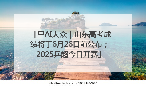 早AI大众｜山东高考成绩将于6月26日前公布；2025乒超今日开赛