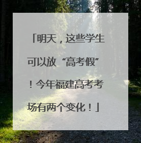 明天，这些学生可以放“高考假”！今年福建高考考场有两个变化！