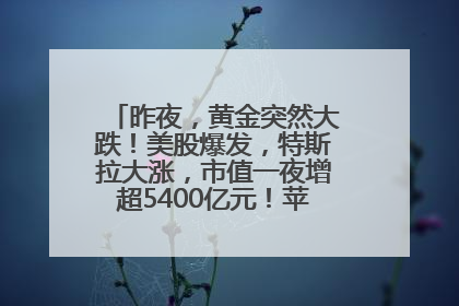 昨夜，黄金突然大跌！美股爆发，特斯拉大涨，市值一夜增超5400亿元！苹果传来大消息