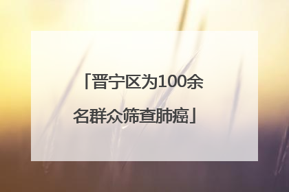 晋宁区为100余名群众筛查肺癌