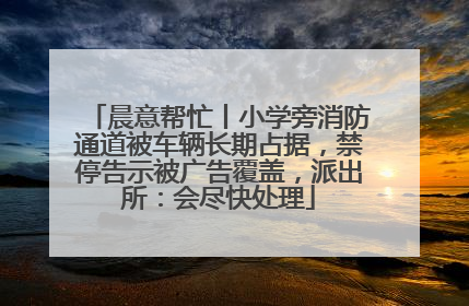 晨意帮忙丨小学旁消防通道被车辆长期占据，禁停告示被广告覆盖，派出所：会尽快处理