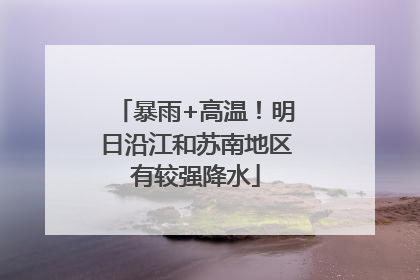 暴雨+高温！明日沿江和苏南地区有较强降水
