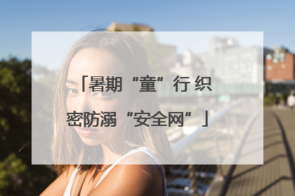 暑期“童”行 织密防溺“安全网”