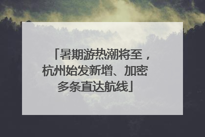 暑期游热潮将至，杭州始发新增、加密多条直达航线