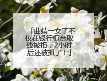 曲靖一女子不仅在银行柜台取钱被拒，2小时后还被抓了！