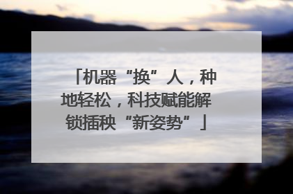 机器“换”人，种地轻松，科技赋能解锁插秧“新姿势”