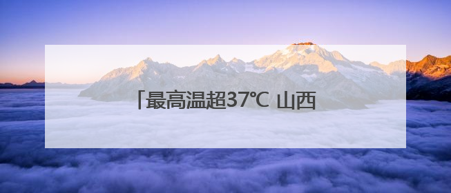 最高温超37℃ 山西运城发布高温橙色预警
