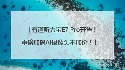 有道听力宝E7 Pro开售！重磅加码AI摄像头不加价！