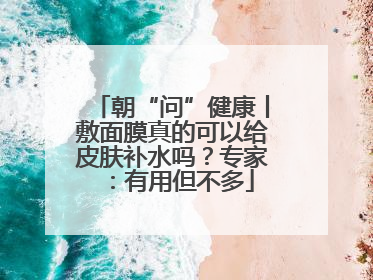朝“问”健康丨敷面膜真的可以给皮肤补水吗？专家：有用但不多