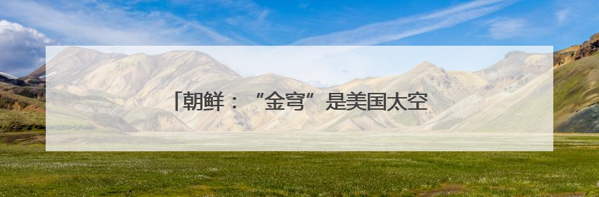 朝鲜：“金穹”是美国太空核战争剧本 旨在维持霸权