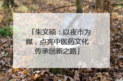 朱文硕：以夜市为媒，点亮中医药文化传承创新之路