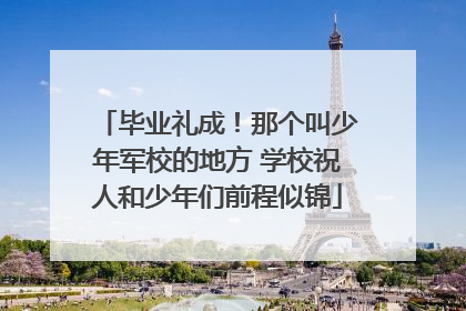毕业礼成！那个叫少年军校的地方 学校祝人和少年们前程似锦