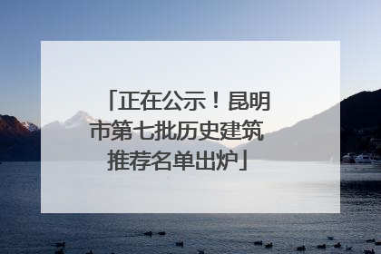 正在公示！昆明市第七批历史建筑推荐名单出炉