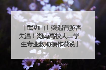 武功山上突遇有游客失温！湖南高校大二学生专业救助操作获赞