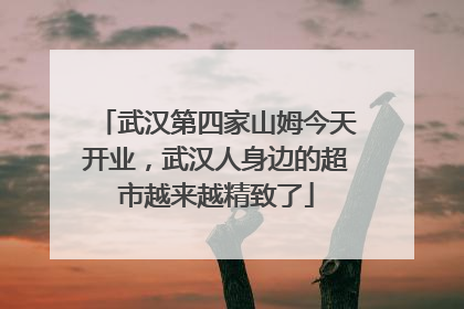 武汉第四家山姆今天开业,武汉人身边的超市越来越精致了