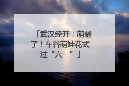 武汉经开：萌翻了！车谷萌娃花式过“六一”
