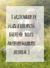 武汉城建开元森泊度假乐园开业 知音故里蔡甸邀您度周末