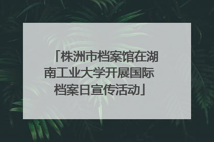株洲市档案馆在湖南工业大学开展国际档案日宣传活动