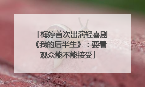 梅婷首次出演轻喜剧《我的后半生》：要看观众能不能接受
