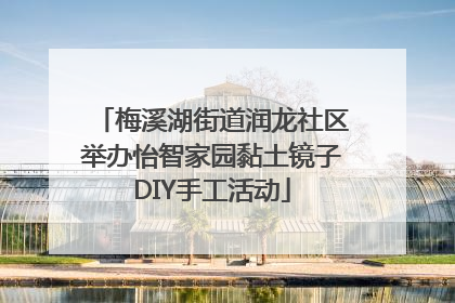 梅溪湖街道润龙社区举办怡智家园黏土镜子DIY手工活动