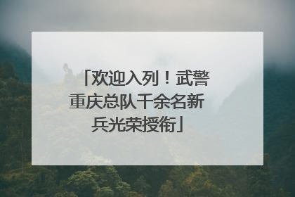 欢迎入列！武警重庆总队千余名新兵光荣授衔