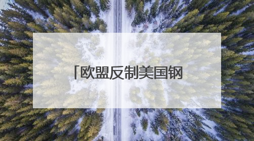 欧盟反制美国钢铝关税，全球产业链重构加速