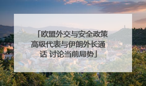 欧盟外交与安全政策高级代表与伊朗外长通话 讨论当前局势