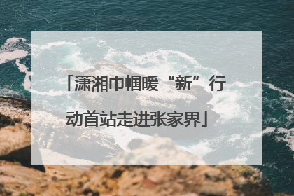 潇湘巾帼暖“新”行动首站走进张家界