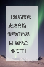 潍坊市党史教育馆：传承红色基因 赋能企业实干