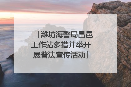 潍坊海警局昌邑工作站多措并举开展普法宣传活动