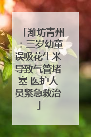 潍坊青州：三岁幼童误吸花生米导致气管堵塞 医护人员紧急救治